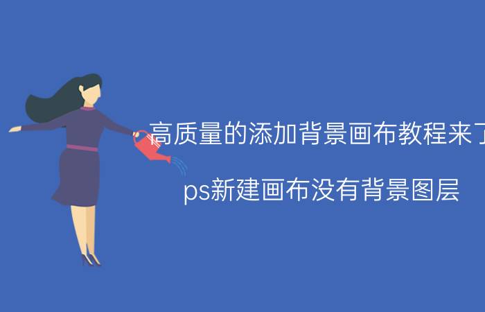 高质量的添加背景画布教程来了 ps新建画布没有背景图层？